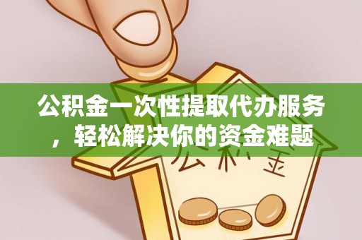 振安公积金一次性提取代办服务，轻松解决你的资金难题