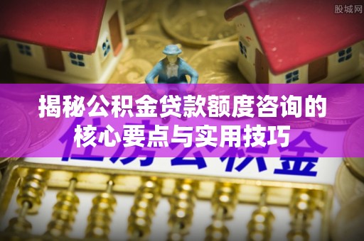 振安揭秘公积金贷款额度咨询的核心要点与实用技巧