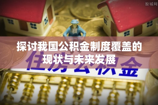 疏附探讨我国公积金制度覆盖的现状与未来发展
