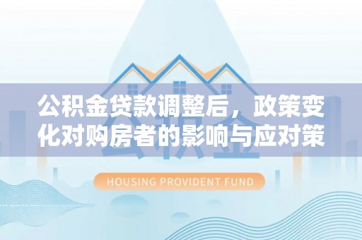 海曙公积金贷款调整后，政策变化对购房者的影响与应对策略