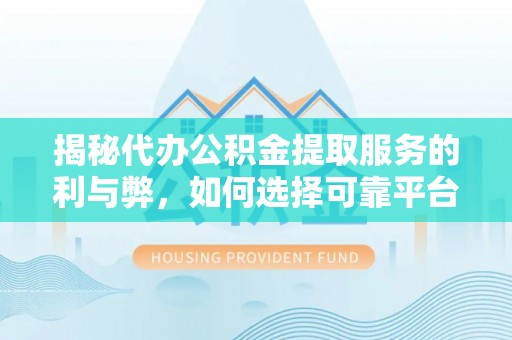 海曙揭秘代办公积金提取服务的利与弊，如何选择可靠平台？