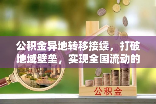 额济纳旗公积金异地转移接续，打破地域壁垒，实现全国流动的便捷之道