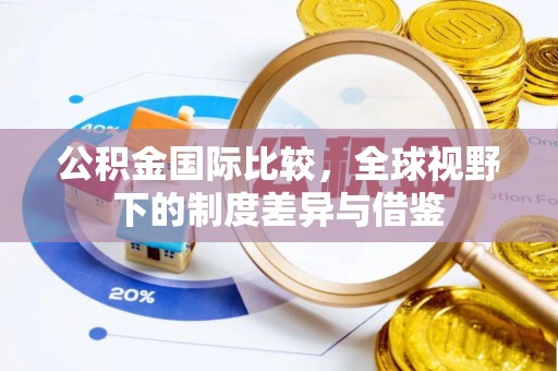 额济纳旗公积金国际比较，全球视野下的制度差异与借鉴