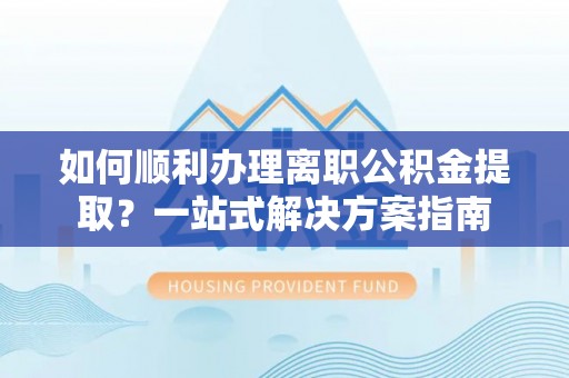 高树如何顺利办理离职公积金提取？一站式解决方案指南