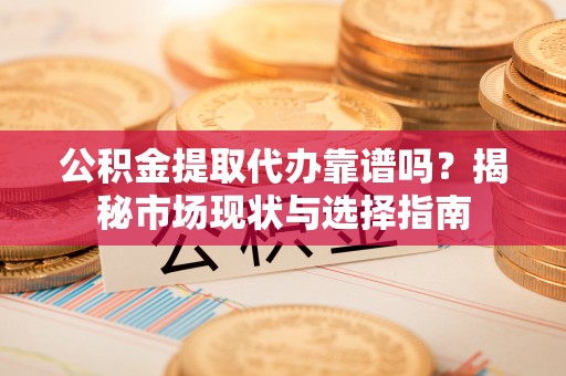 巍山公积金提取代办靠谱吗？揭秘市场现状与选择指南