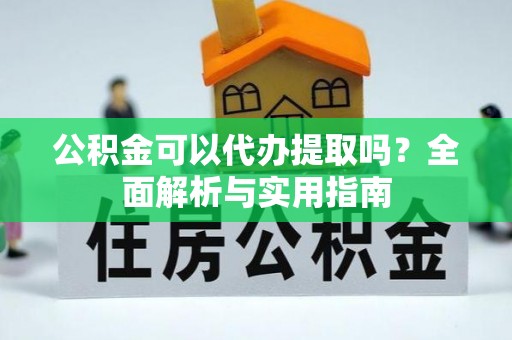 鸠江公积金可以代办提取吗？全面解析与实用指南