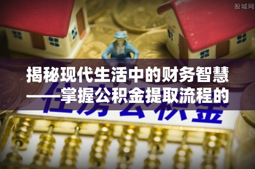 鸠江揭秘现代生活中的财务智慧——掌握公积金提取流程的关键步骤