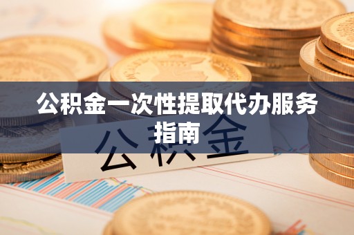 十堰公积金一次性提取代办服务指南