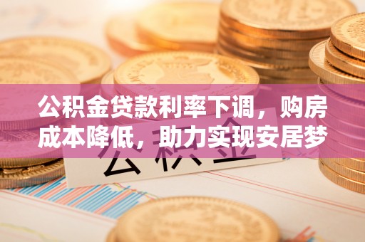 额济纳旗公积金贷款利率下调，购房成本降低，助力实现安居梦想