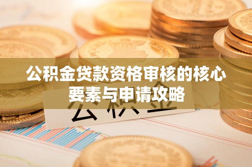 额济纳旗公积金贷款资格审核的核心要素与申请攻略