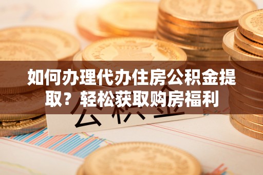 大荔如何办理代办住房公积金提取？轻松获取购房福利