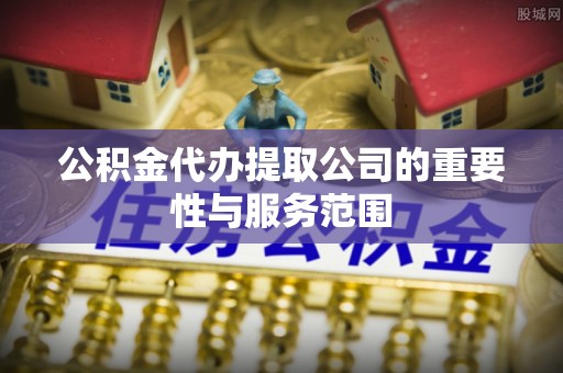 寿宁公积金代办提取公司的重要性与服务范围