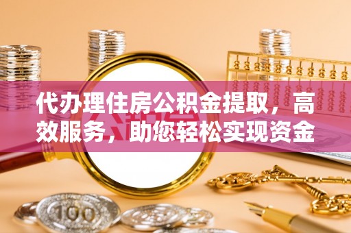 西贡代办理住房公积金提取，高效服务，助您轻松实现资金流转