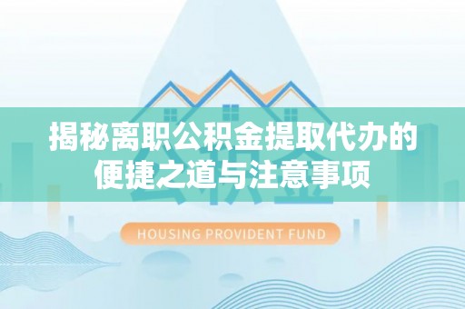 武鸣揭秘离职公积金提取代办的便捷之道与注意事项