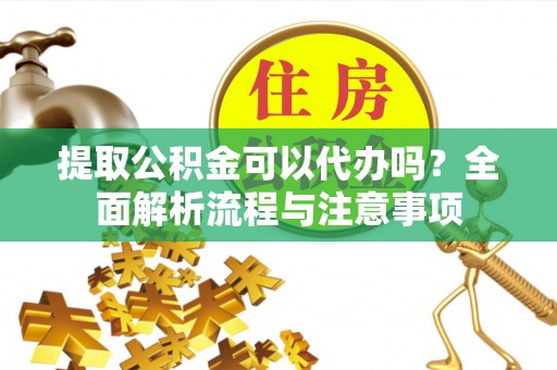 武鸣提取公积金可以代办吗？全面解析流程与注意事项