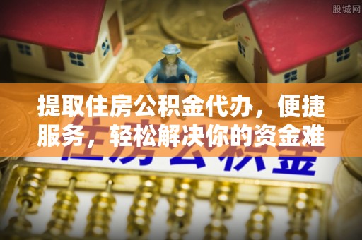 武鸣提取住房公积金代办，便捷服务，轻松解决你的资金难题