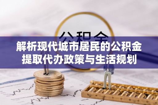 武鸣解析现代城市居民的公积金提取代办政策与生活规划