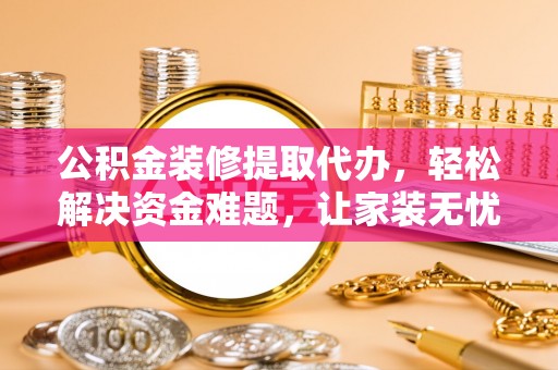 秦安公积金装修提取代办，轻松解决资金难题，让家装无忧