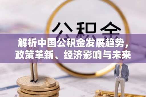 鸠江解析中国公积金发展趋势，政策革新、经济影响与未来展望