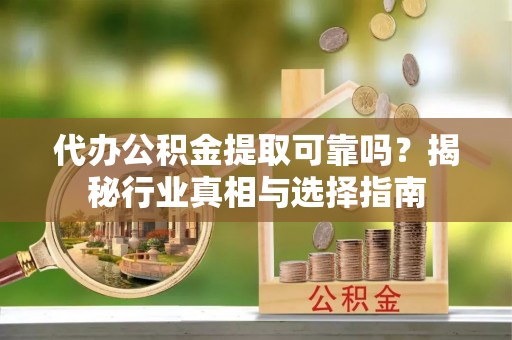 鸠江代办公积金提取可靠吗？揭秘行业真相与选择指南