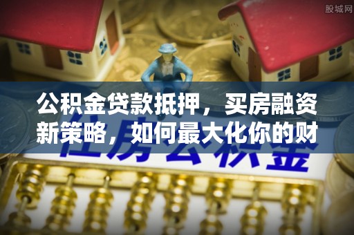 麦寮公积金贷款抵押，买房融资新策略，如何最大化你的财务自由