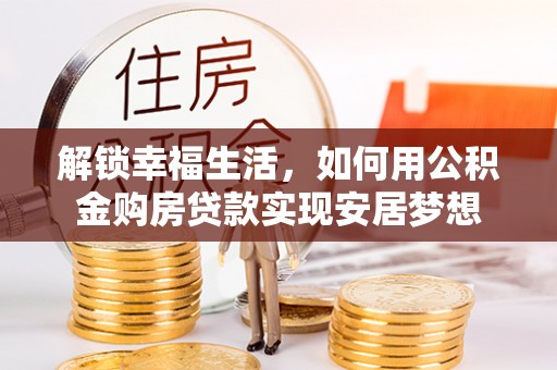 麦寮解锁幸福生活，如何用公积金购房贷款实现安居梦想