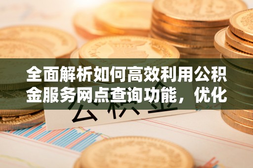 麦寮全面解析如何高效利用公积金服务网点查询功能，优化生活理财规划