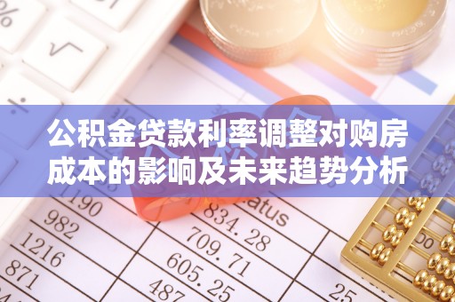 那玛夏公积金贷款利率调整对购房成本的影响及未来趋势分析