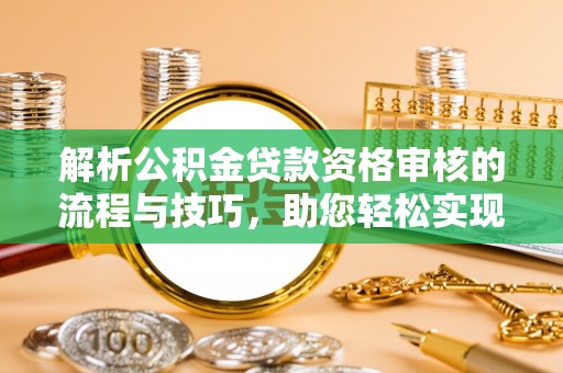 那玛夏解析公积金贷款资格审核的流程与技巧，助您轻松实现购房梦