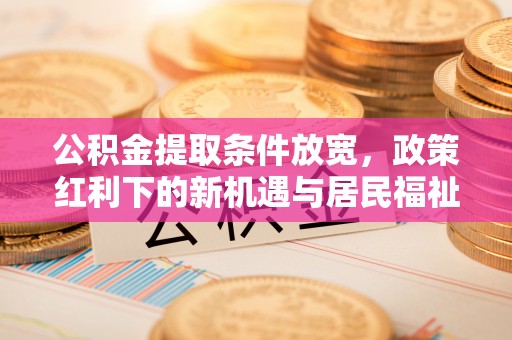 那玛夏公积金提取条件放宽，政策红利下的新机遇与居民福祉提升