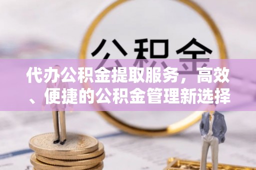 那玛夏代办公积金提取服务，高效、便捷的公积金管理新选择