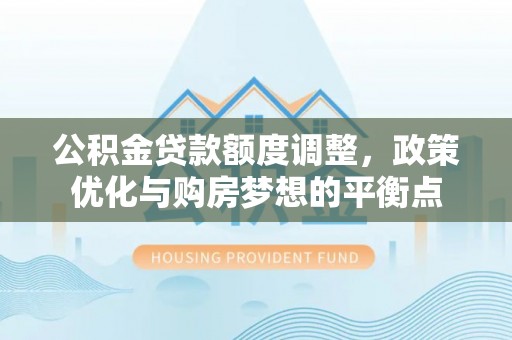 那玛夏公积金贷款额度调整，政策优化与购房梦想的平衡点