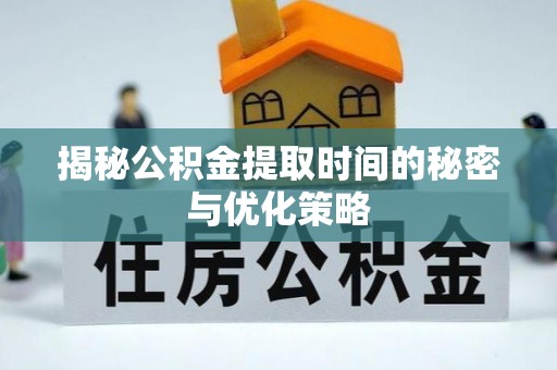 文水揭秘公积金提取时间的秘密与优化策略