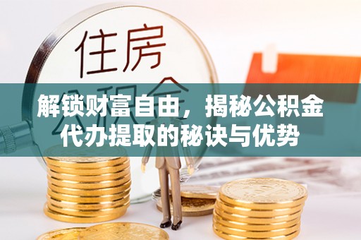 文水解锁财富自由，揭秘公积金代办提取的秘诀与优势