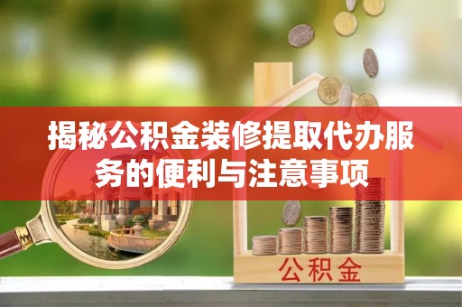 龙港揭秘公积金装修提取代办服务的便利与注意事项