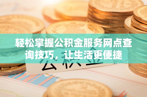 龙港轻松掌握公积金服务网点查询技巧，让生活更便捷