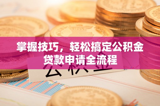 龙港掌握技巧，轻松搞定公积金贷款申请全流程