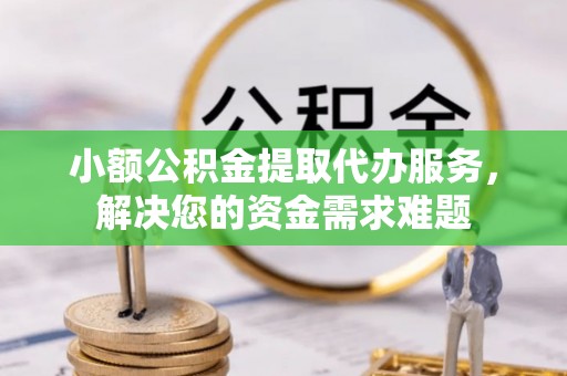 龙港小额公积金提取代办服务，解决您的资金需求难题