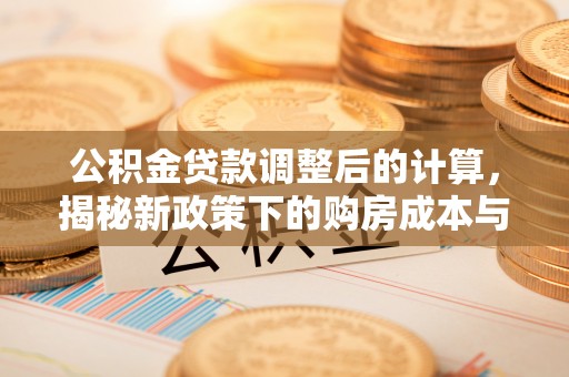 福泉公积金贷款调整后的计算，揭秘新政策下的购房成本与规划
