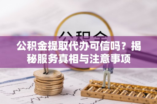 准格尔旗公积金提取代办可信吗？揭秘服务真相与注意事项