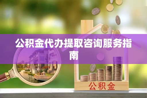 湘西公积金代办提取咨询服务指南