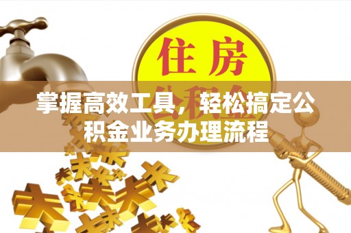 准格尔旗掌握高效工具，轻松搞定公积金业务办理流程