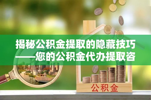 秦安揭秘公积金提取的隐藏技巧——您的公积金代办提取咨询指南
