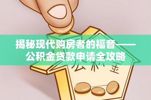 秦安揭秘现代购房者的福音——公积金贷款申请全攻略