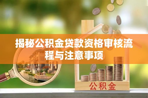 秦安揭秘公积金贷款资格审核流程与注意事项