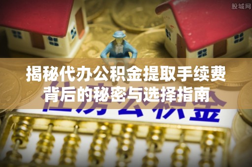 定日揭秘代办公积金提取手续费背后的秘密与选择指南