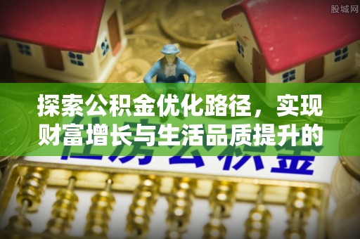 定日探索公积金优化路径，实现财富增长与生活品质提升的双赢