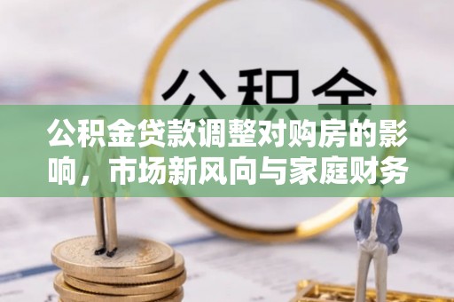 定日公积金贷款调整对购房的影响，市场新风向与家庭财务规划