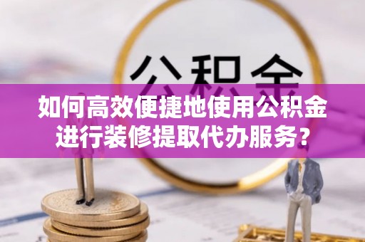 麦寮如何高效便捷地使用公积金进行装修提取代办服务？