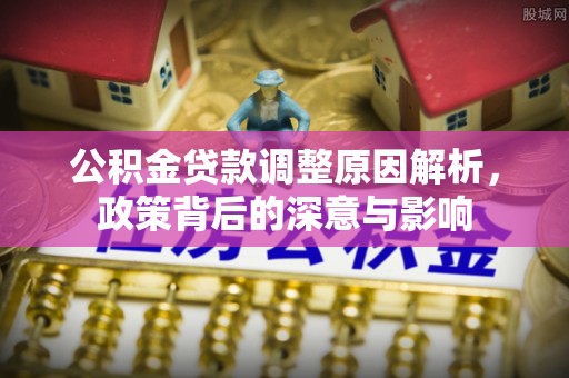 淮阳公积金贷款调整原因解析，政策背后的深意与影响